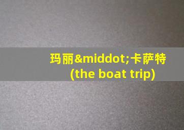 玛丽·卡萨特 (the boat trip)